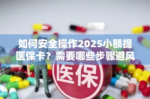 如何安全操作2025小额提医保卡？需要哪些步骤避风险？